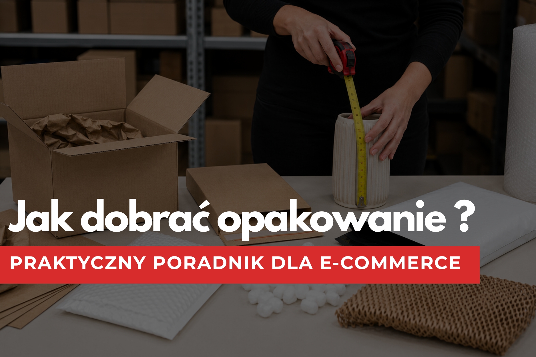 Jak dobrać opakowanie do produktu? Praktyczny poradnik dla e-commerce